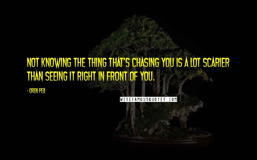 Oren Peli Quotes: Not knowing the thing that's chasing you is a lot scarier than seeing it right in front of you.
