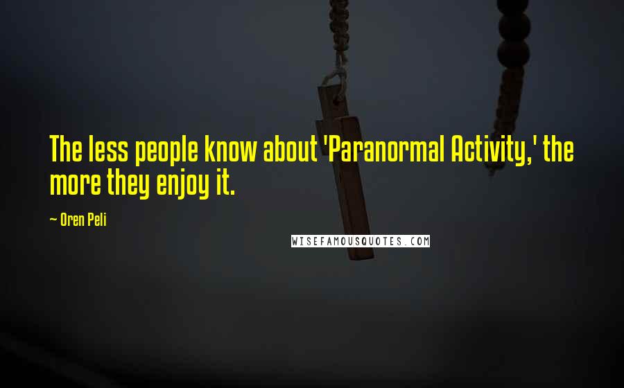 Oren Peli Quotes: The less people know about 'Paranormal Activity,' the more they enjoy it.