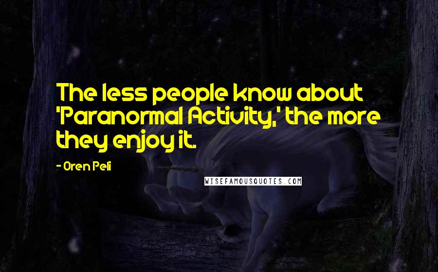 Oren Peli Quotes: The less people know about 'Paranormal Activity,' the more they enjoy it.