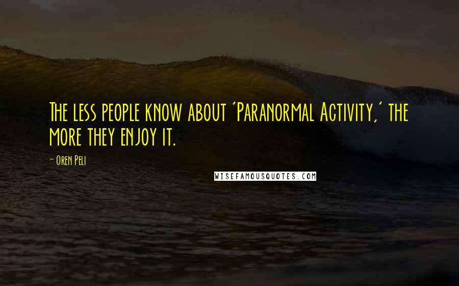 Oren Peli Quotes: The less people know about 'Paranormal Activity,' the more they enjoy it.