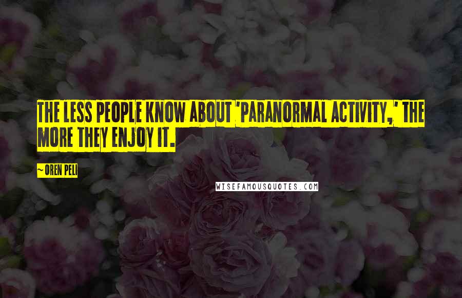 Oren Peli Quotes: The less people know about 'Paranormal Activity,' the more they enjoy it.