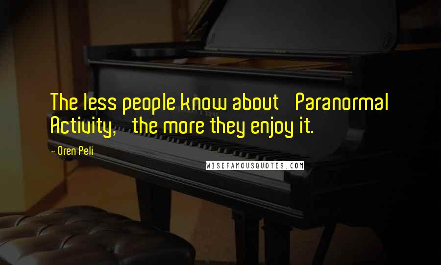 Oren Peli Quotes: The less people know about 'Paranormal Activity,' the more they enjoy it.