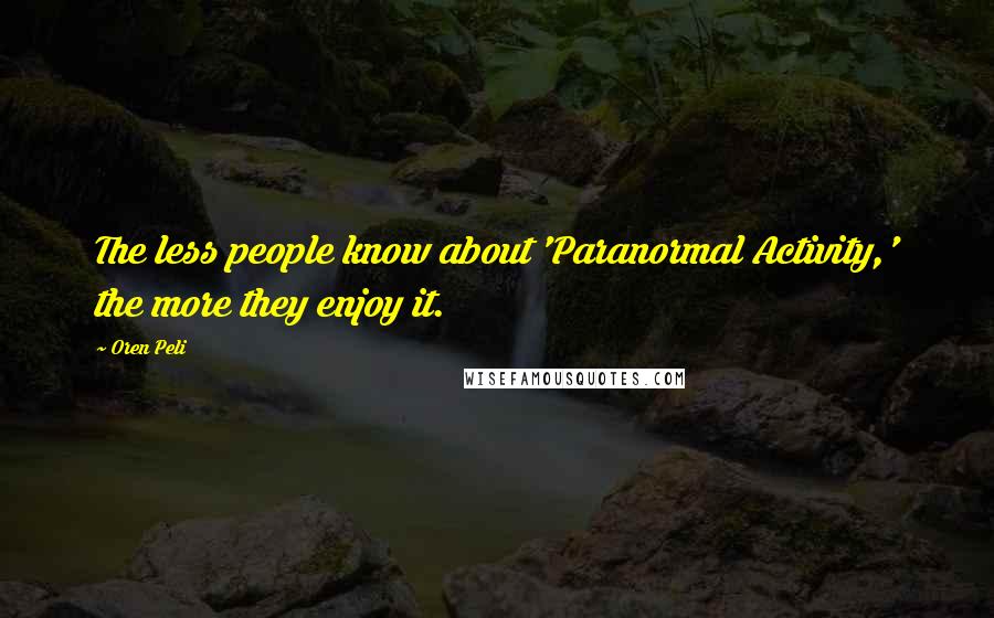 Oren Peli Quotes: The less people know about 'Paranormal Activity,' the more they enjoy it.