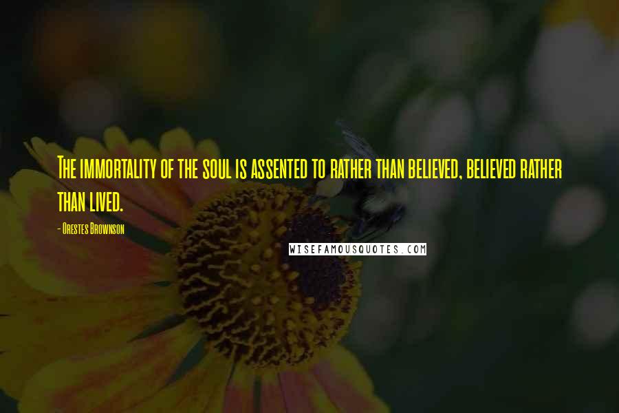 Orestes Brownson Quotes: The immortality of the soul is assented to rather than believed, believed rather than lived.