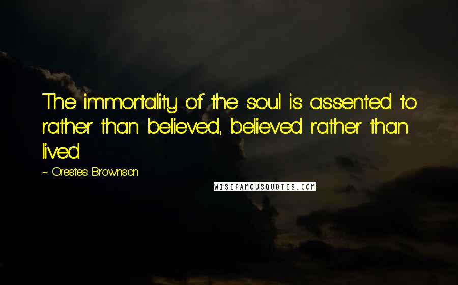 Orestes Brownson Quotes: The immortality of the soul is assented to rather than believed, believed rather than lived.