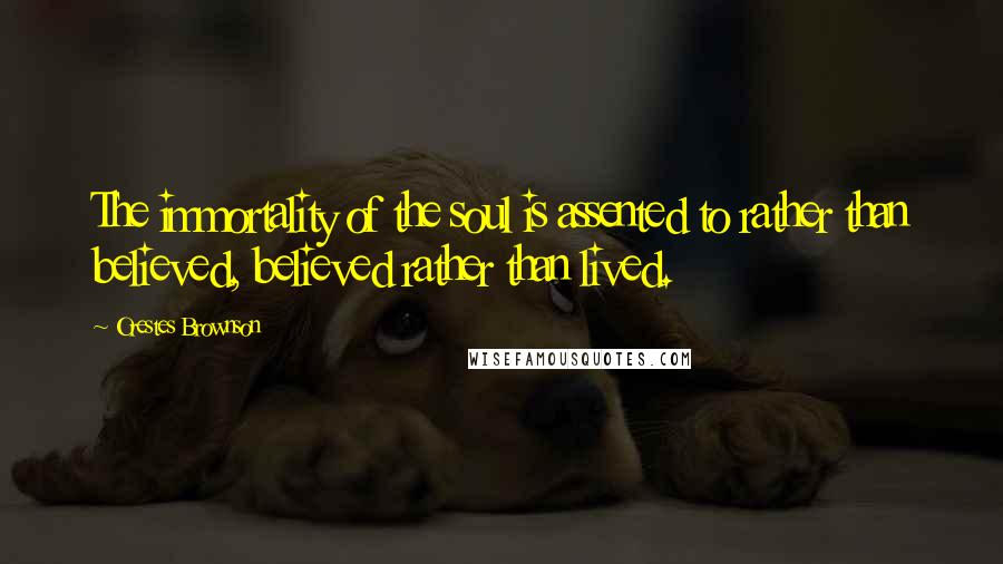 Orestes Brownson Quotes: The immortality of the soul is assented to rather than believed, believed rather than lived.