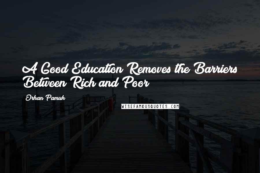 Orhan Pamuk Quotes: A Good Education Removes the Barriers Between Rich and Poor