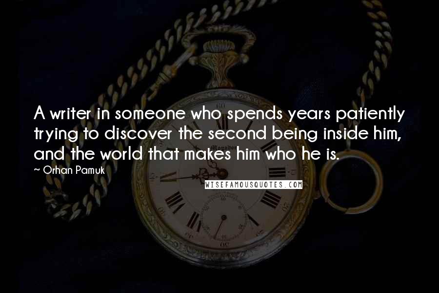 Orhan Pamuk Quotes: A writer in someone who spends years patiently trying to discover the second being inside him, and the world that makes him who he is.
