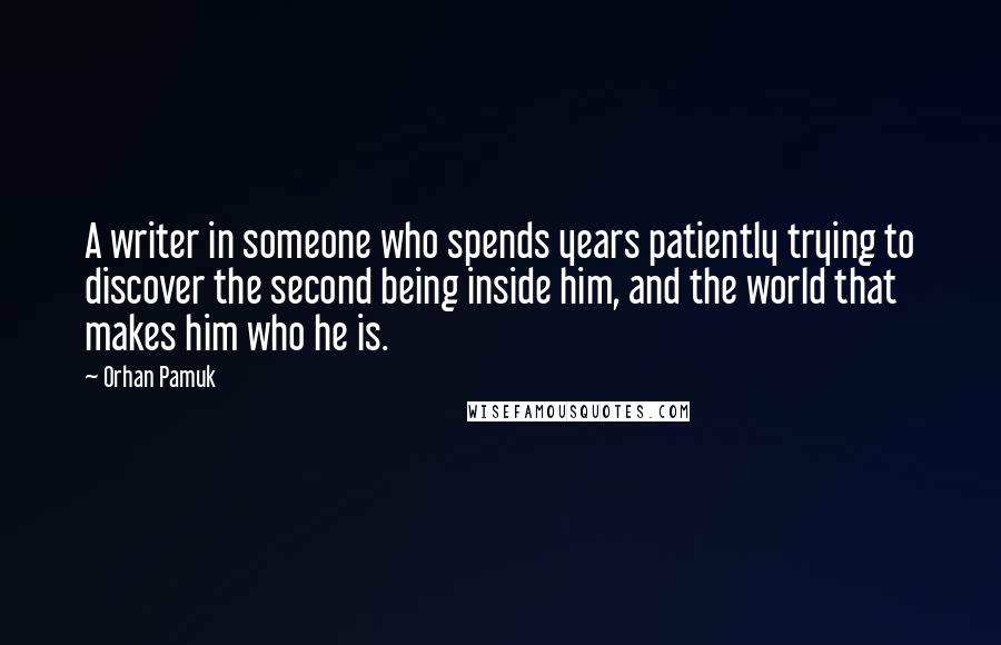 Orhan Pamuk Quotes: A writer in someone who spends years patiently trying to discover the second being inside him, and the world that makes him who he is.