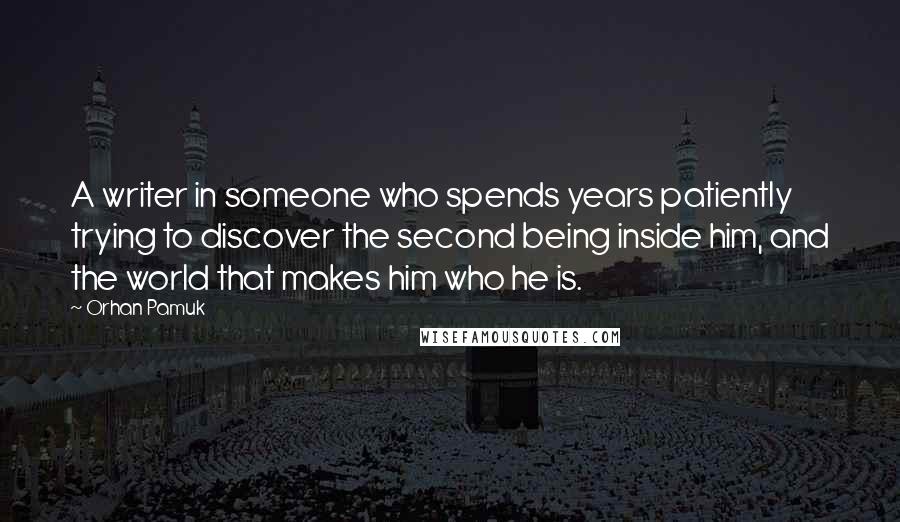Orhan Pamuk Quotes: A writer in someone who spends years patiently trying to discover the second being inside him, and the world that makes him who he is.
