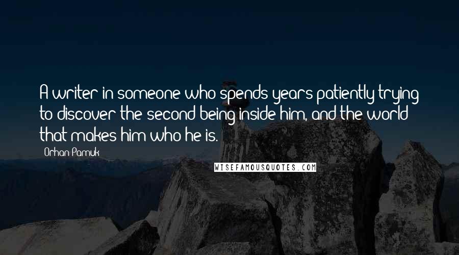 Orhan Pamuk Quotes: A writer in someone who spends years patiently trying to discover the second being inside him, and the world that makes him who he is.