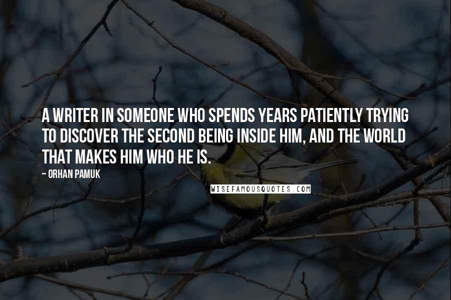 Orhan Pamuk Quotes: A writer in someone who spends years patiently trying to discover the second being inside him, and the world that makes him who he is.