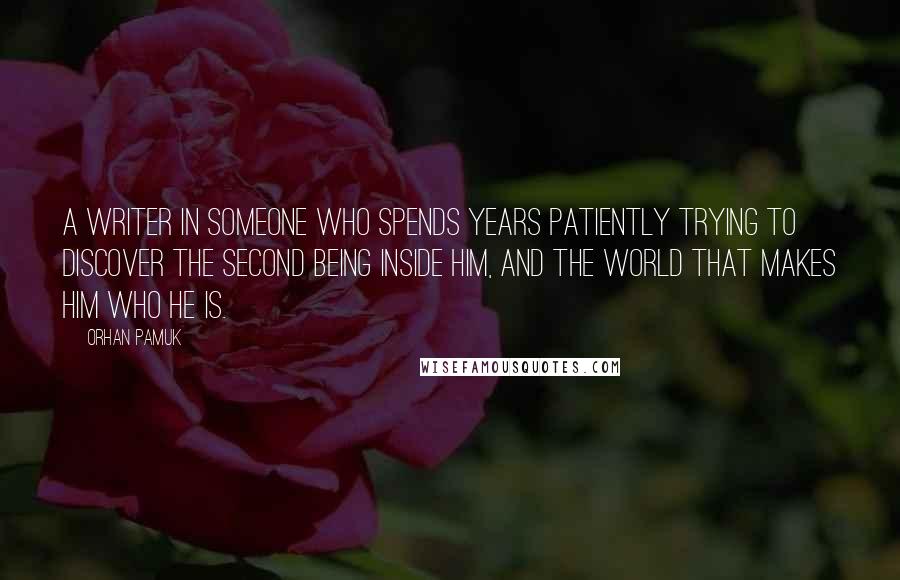 Orhan Pamuk Quotes: A writer in someone who spends years patiently trying to discover the second being inside him, and the world that makes him who he is.