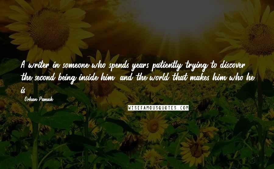 Orhan Pamuk Quotes: A writer in someone who spends years patiently trying to discover the second being inside him, and the world that makes him who he is.