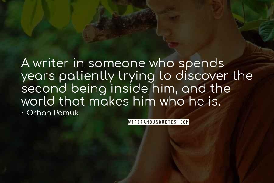 Orhan Pamuk Quotes: A writer in someone who spends years patiently trying to discover the second being inside him, and the world that makes him who he is.