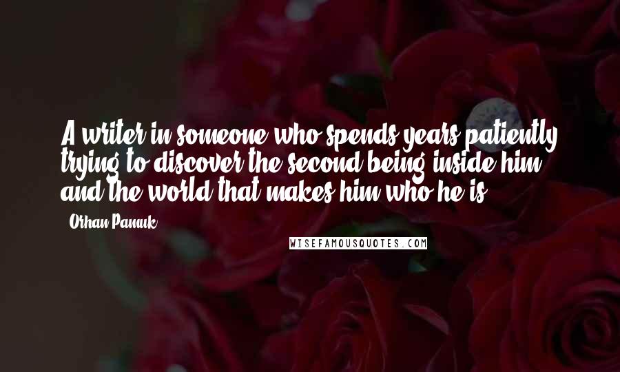 Orhan Pamuk Quotes: A writer in someone who spends years patiently trying to discover the second being inside him, and the world that makes him who he is.