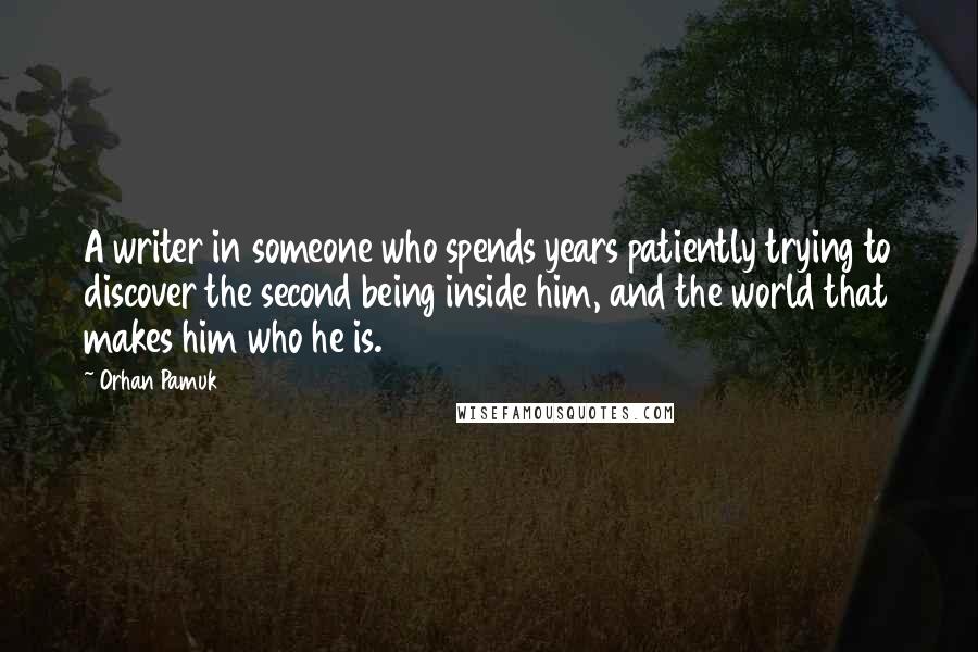 Orhan Pamuk Quotes: A writer in someone who spends years patiently trying to discover the second being inside him, and the world that makes him who he is.