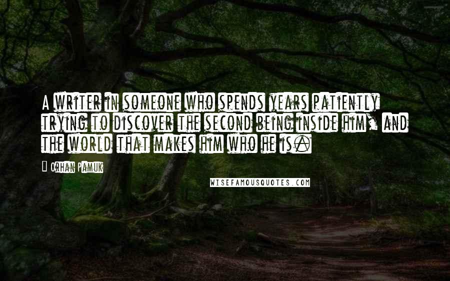 Orhan Pamuk Quotes: A writer in someone who spends years patiently trying to discover the second being inside him, and the world that makes him who he is.