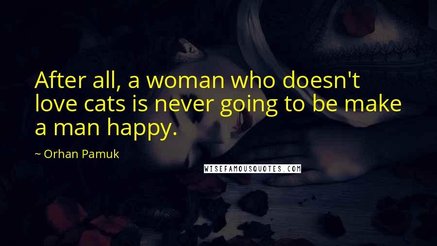 Orhan Pamuk Quotes: After all, a woman who doesn't love cats is never going to be make a man happy.