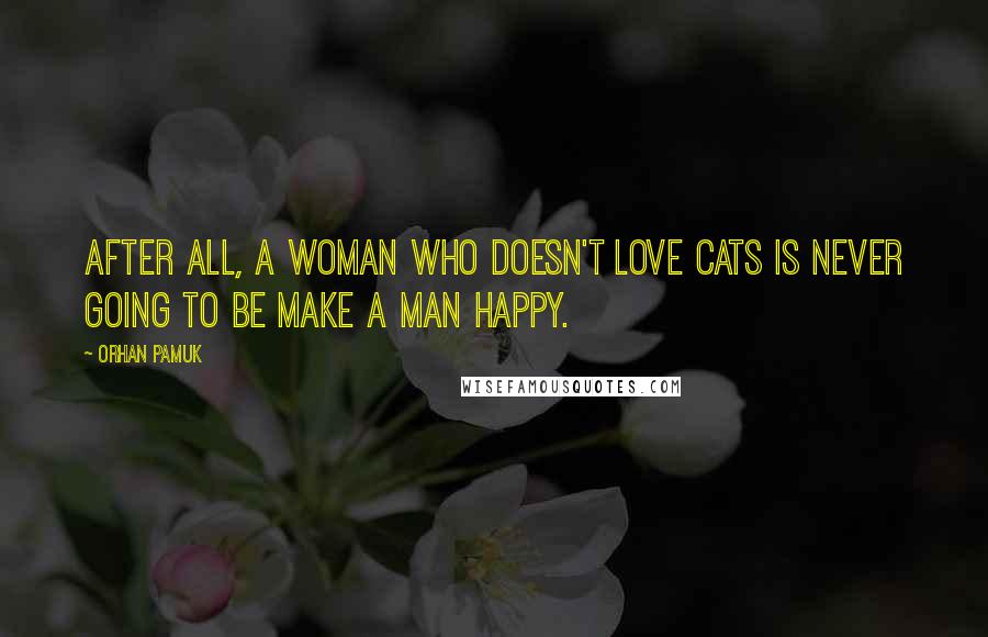 Orhan Pamuk Quotes: After all, a woman who doesn't love cats is never going to be make a man happy.