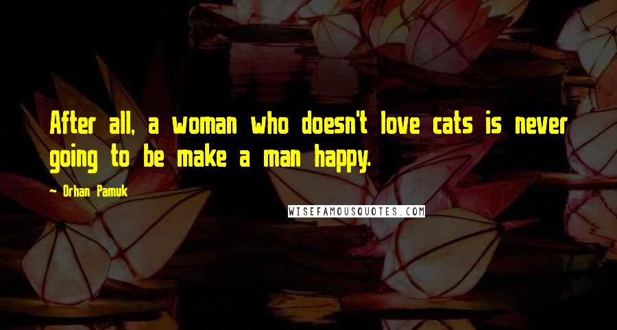 Orhan Pamuk Quotes: After all, a woman who doesn't love cats is never going to be make a man happy.