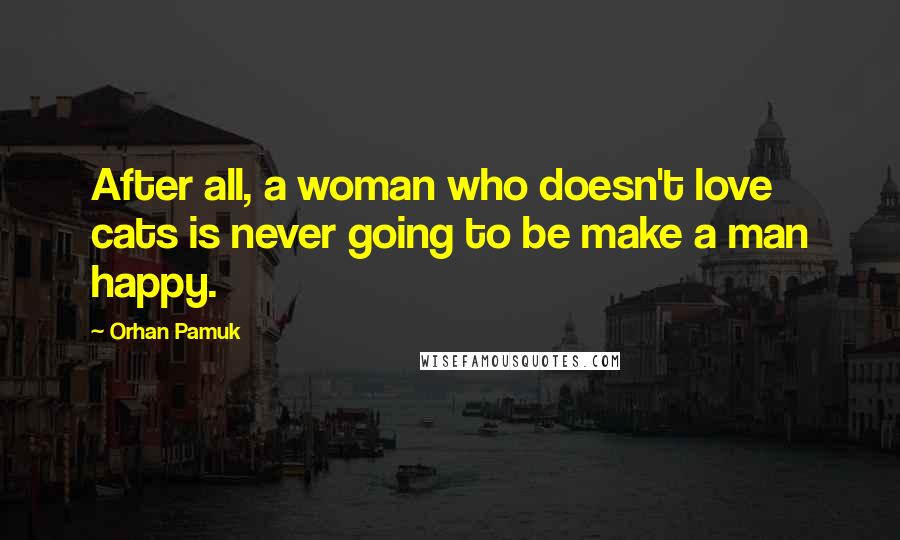 Orhan Pamuk Quotes: After all, a woman who doesn't love cats is never going to be make a man happy.