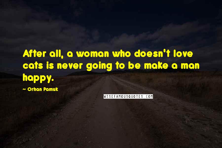 Orhan Pamuk Quotes: After all, a woman who doesn't love cats is never going to be make a man happy.