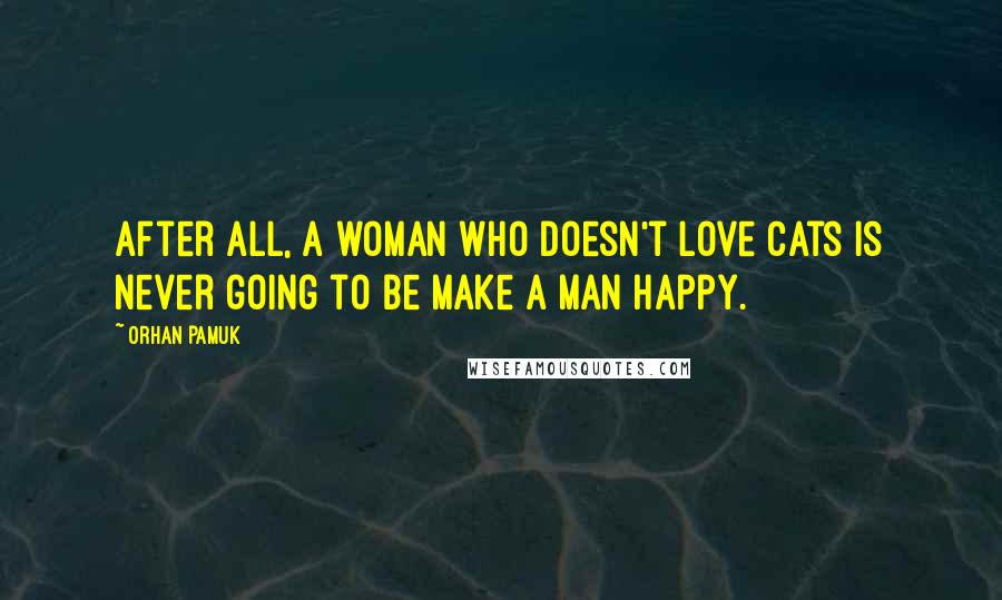 Orhan Pamuk Quotes: After all, a woman who doesn't love cats is never going to be make a man happy.