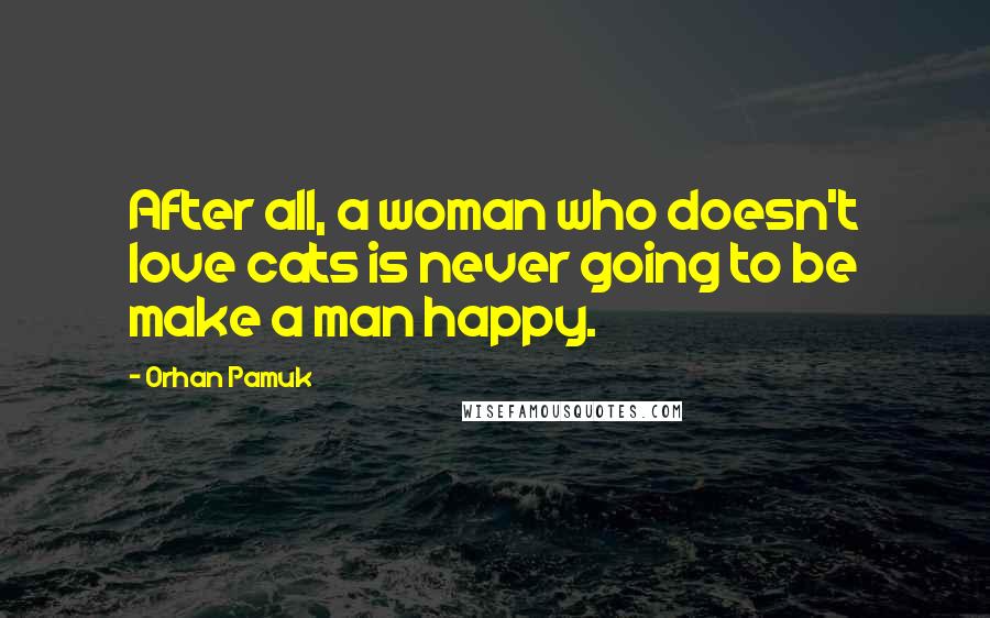 Orhan Pamuk Quotes: After all, a woman who doesn't love cats is never going to be make a man happy.