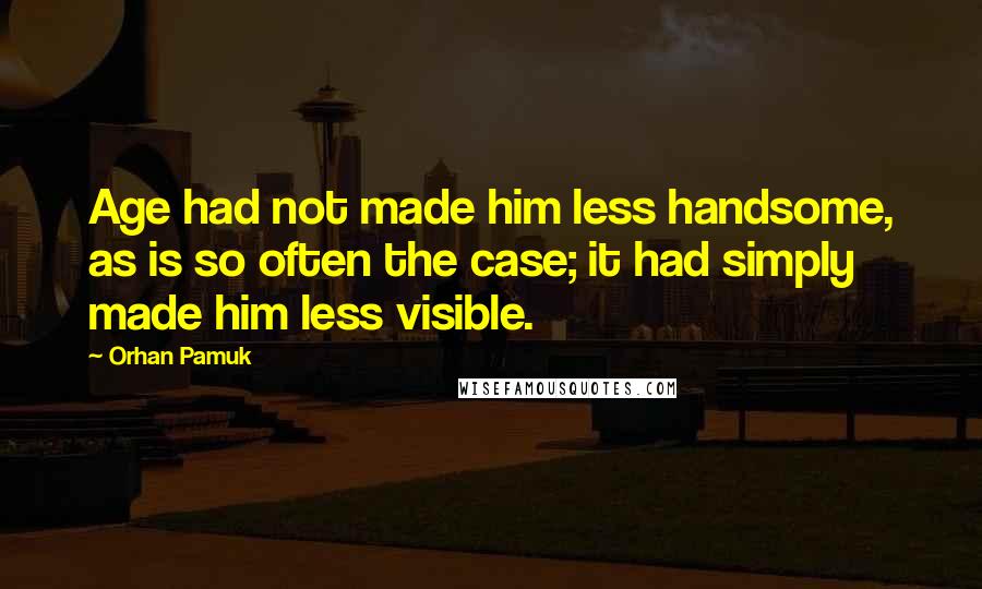 Orhan Pamuk Quotes: Age had not made him less handsome, as is so often the case; it had simply made him less visible.