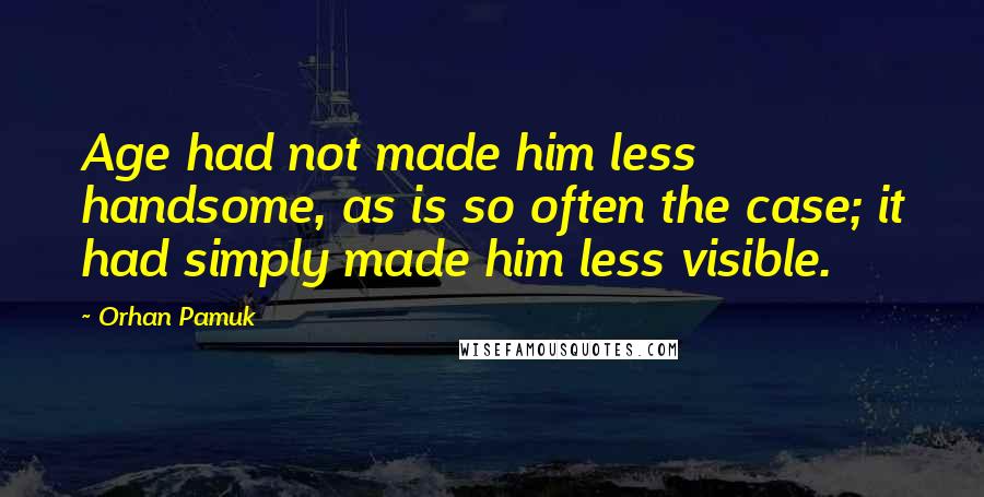 Orhan Pamuk Quotes: Age had not made him less handsome, as is so often the case; it had simply made him less visible.