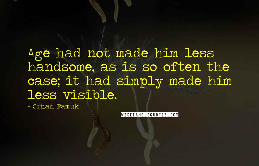 Orhan Pamuk Quotes: Age had not made him less handsome, as is so often the case; it had simply made him less visible.