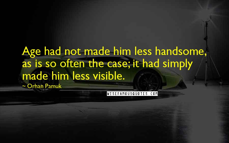 Orhan Pamuk Quotes: Age had not made him less handsome, as is so often the case; it had simply made him less visible.