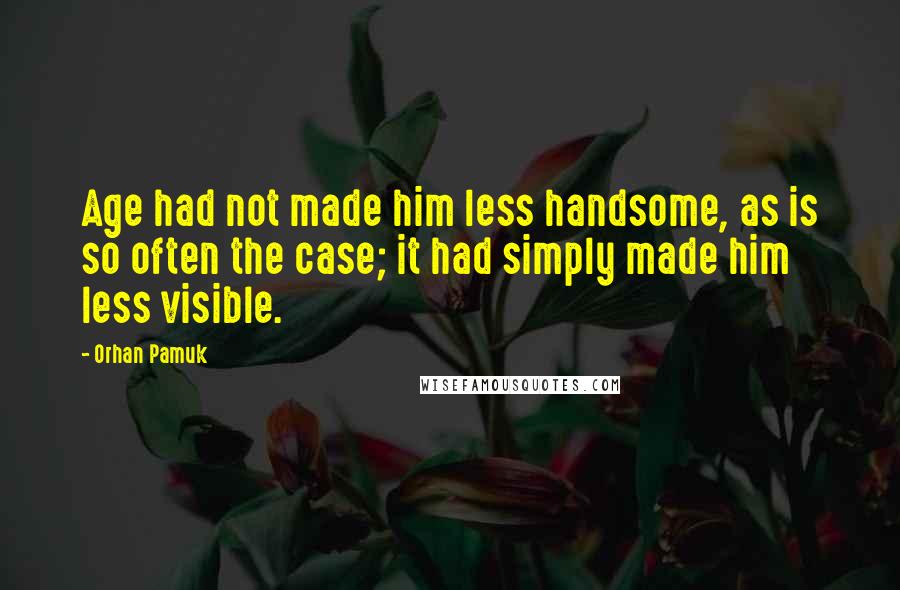 Orhan Pamuk Quotes: Age had not made him less handsome, as is so often the case; it had simply made him less visible.