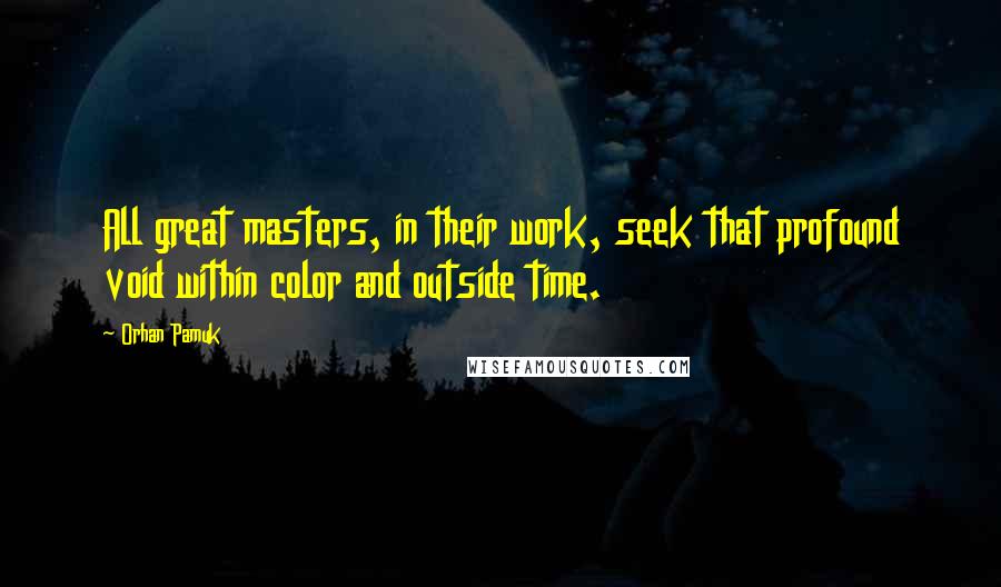 Orhan Pamuk Quotes: All great masters, in their work, seek that profound void within color and outside time.