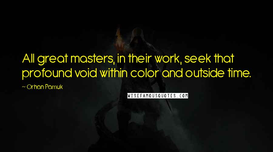 Orhan Pamuk Quotes: All great masters, in their work, seek that profound void within color and outside time.