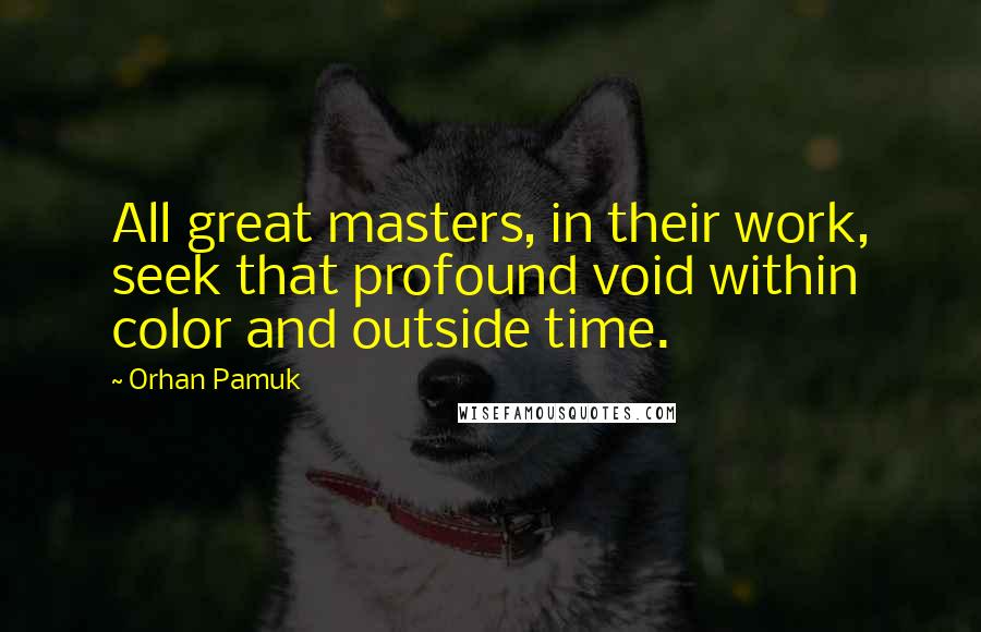 Orhan Pamuk Quotes: All great masters, in their work, seek that profound void within color and outside time.