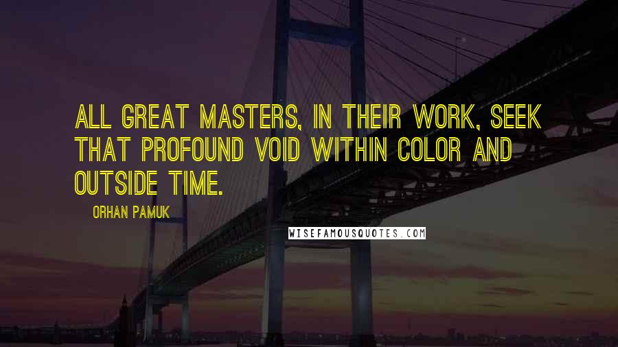 Orhan Pamuk Quotes: All great masters, in their work, seek that profound void within color and outside time.