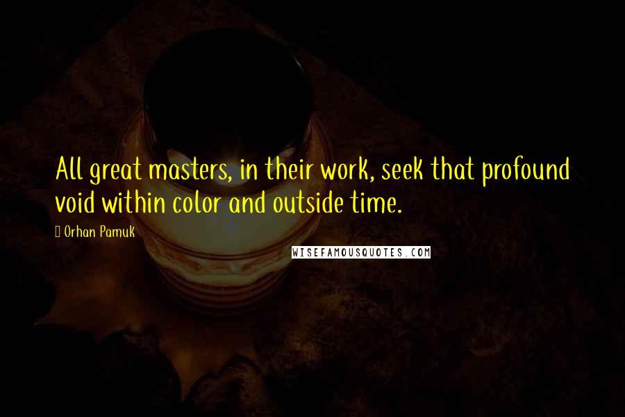 Orhan Pamuk Quotes: All great masters, in their work, seek that profound void within color and outside time.