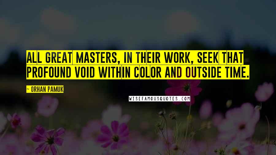 Orhan Pamuk Quotes: All great masters, in their work, seek that profound void within color and outside time.