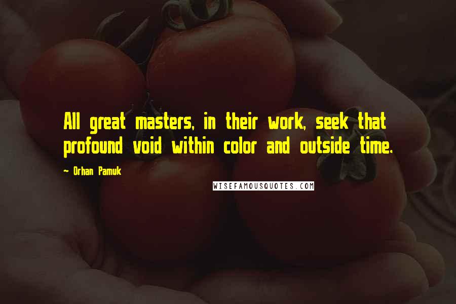 Orhan Pamuk Quotes: All great masters, in their work, seek that profound void within color and outside time.