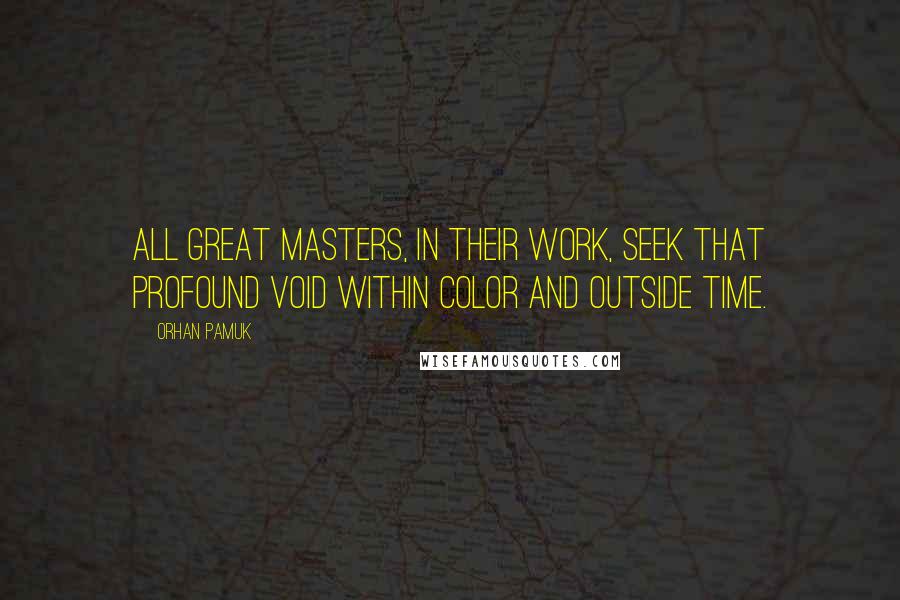 Orhan Pamuk Quotes: All great masters, in their work, seek that profound void within color and outside time.