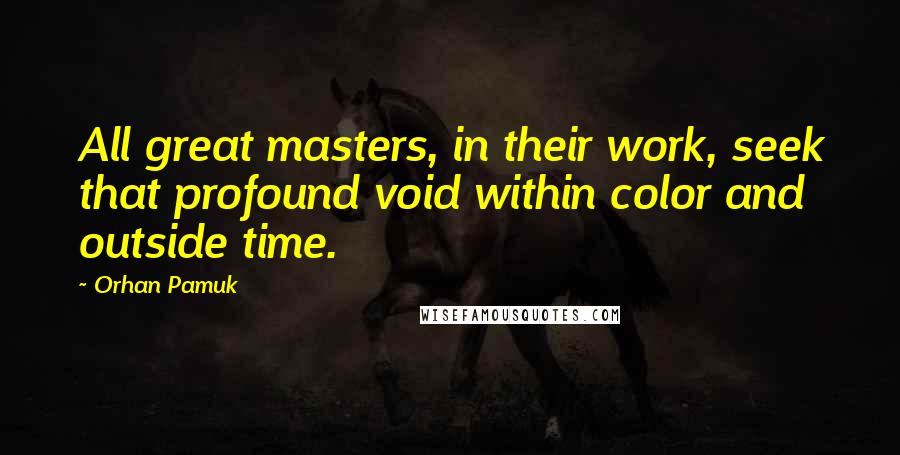 Orhan Pamuk Quotes: All great masters, in their work, seek that profound void within color and outside time.