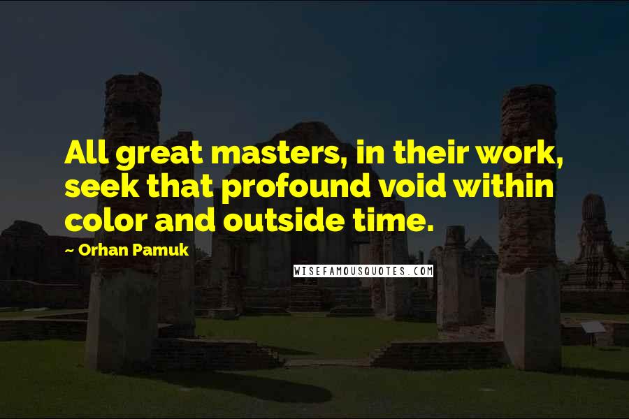 Orhan Pamuk Quotes: All great masters, in their work, seek that profound void within color and outside time.