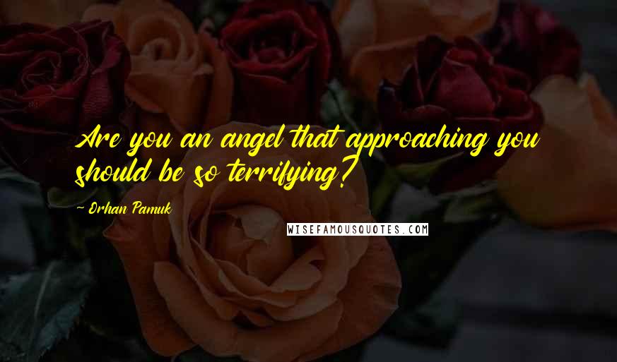 Orhan Pamuk Quotes: Are you an angel that approaching you should be so terrifying?