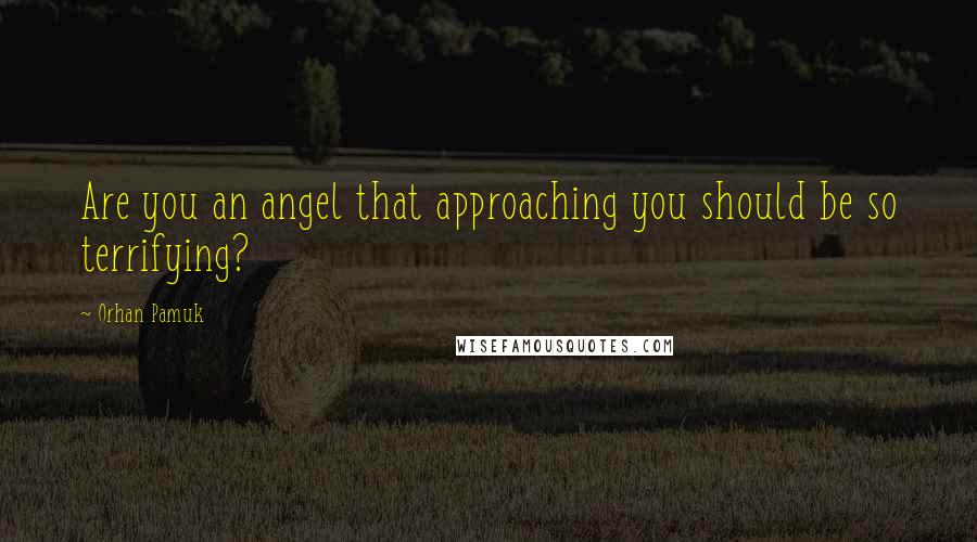 Orhan Pamuk Quotes: Are you an angel that approaching you should be so terrifying?