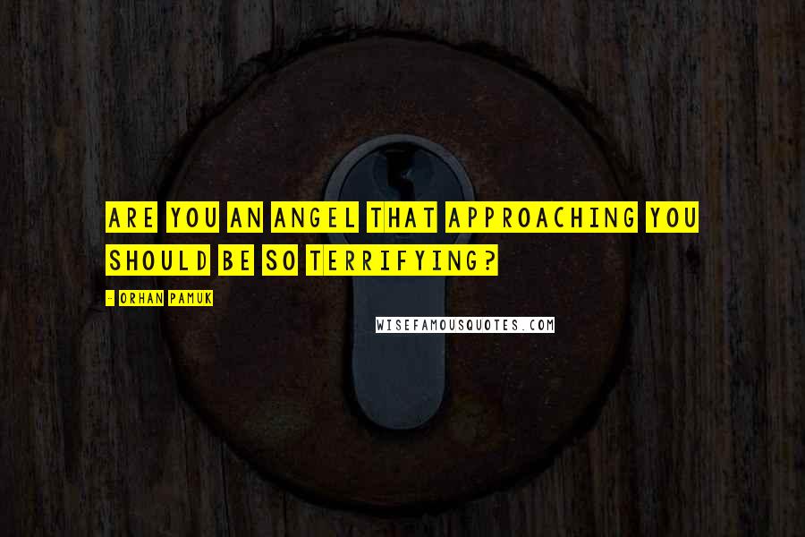 Orhan Pamuk Quotes: Are you an angel that approaching you should be so terrifying?