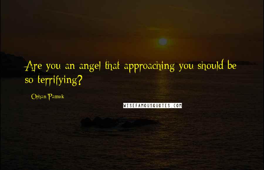 Orhan Pamuk Quotes: Are you an angel that approaching you should be so terrifying?