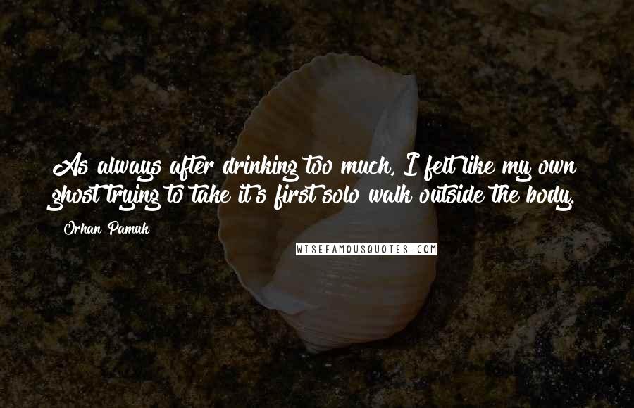 Orhan Pamuk Quotes: As always after drinking too much, I felt like my own ghost trying to take it's first solo walk outside the body.