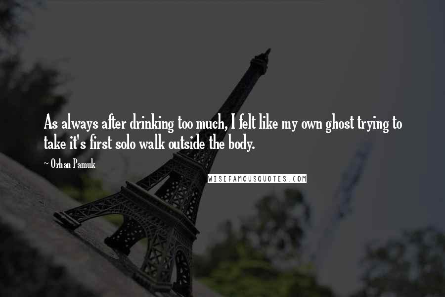 Orhan Pamuk Quotes: As always after drinking too much, I felt like my own ghost trying to take it's first solo walk outside the body.